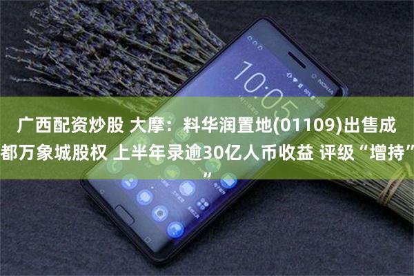 广西配资炒股 大摩：料华润置地(01109)出售成都万象城股权 上半年录逾30亿人币收益 评级“增持”