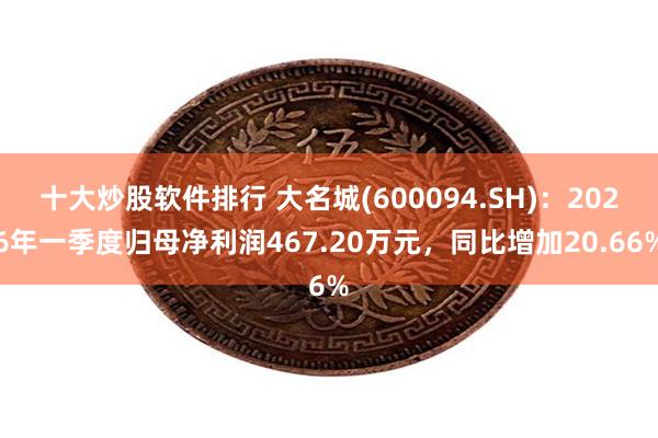 十大炒股软件排行 大名城(600094.SH)：2026年一季度归母净利润467.20万元，同比增加20.66%