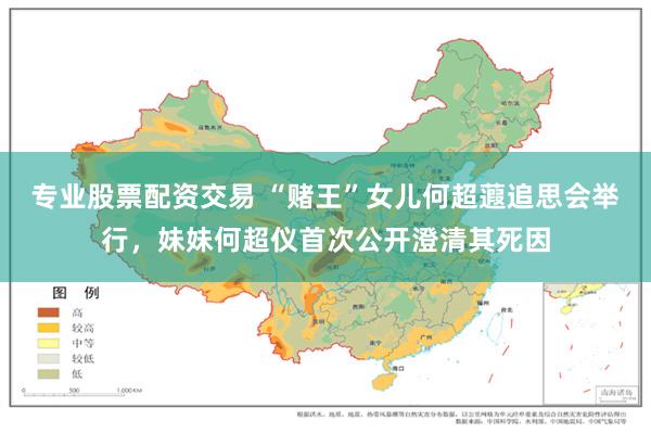 专业股票配资交易 “赌王”女儿何超蕸追思会举行，妹妹何超仪首次公开澄清其死因