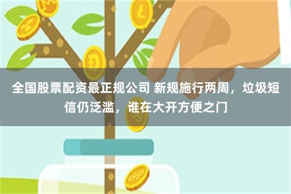 全国股票配资最正规公司 新规施行两周，垃圾短信仍泛滥，谁在大开方便之门