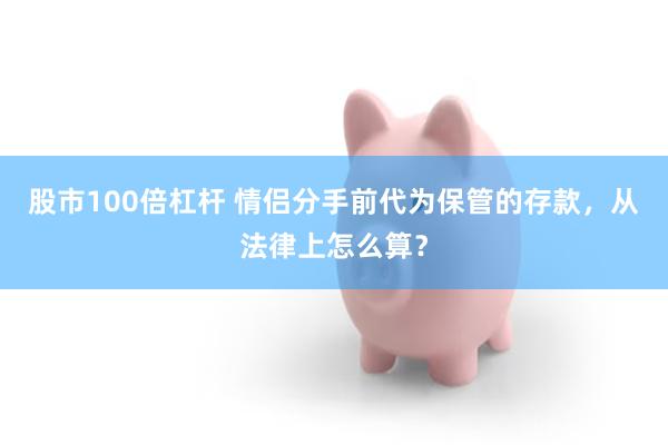 股市100倍杠杆 情侣分手前代为保管的存款，从法律上怎么算？