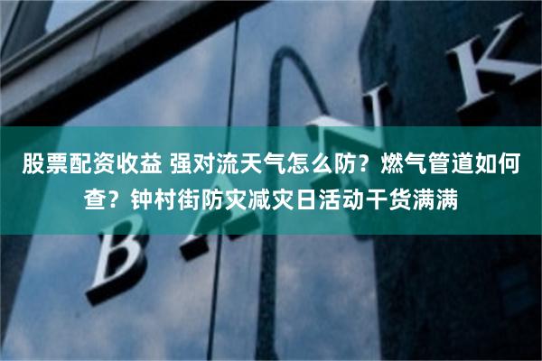 股票配资收益 强对流天气怎么防？燃气管道如何查？钟村街防灾减灾日活动干货满满