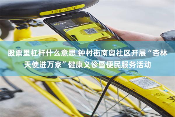 股票里杠杆什么意思 钟村街南奥社区开展“杏林天使进万家”健康义诊暨便民服务活动