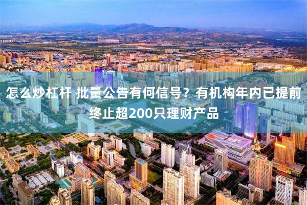 怎么炒杠杆 批量公告有何信号？有机构年内已提前终止超200只理财产品