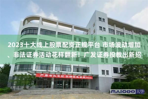 2023十大线上股票配资正规平台 市场波动增加、非法证券活动花样翻新!广发证券投教出新招