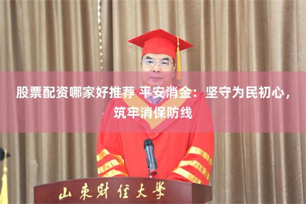 股票配资哪家好推荐 平安消金：坚守为民初心，筑牢消保防线