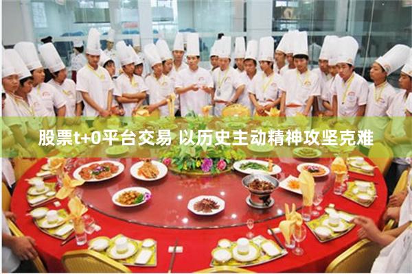 股票t+0平台交易 以历史主动精神攻坚克难