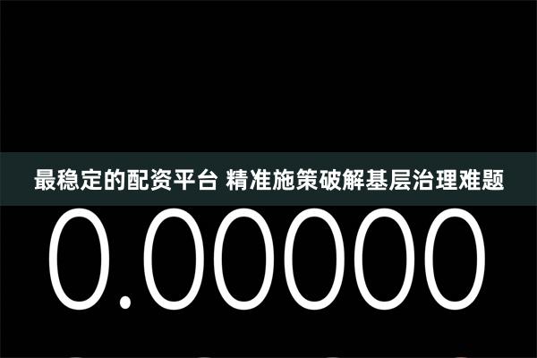 最稳定的配资平台 精准施策破解基层治理难题