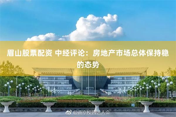 眉山股票配资 中经评论：房地产市场总体保持稳的态势
