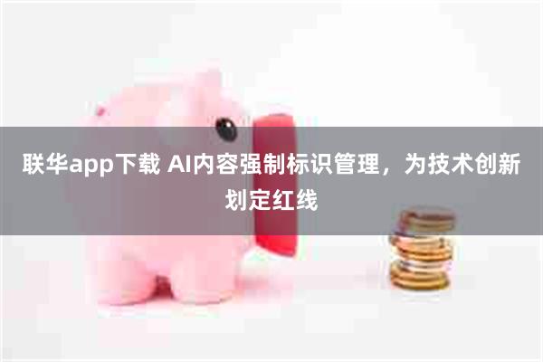 联华app下载 AI内容强制标识管理，为技术创新划定红线