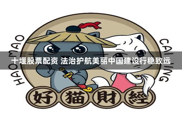十堰股票配资 法治护航美丽中国建设行稳致远
