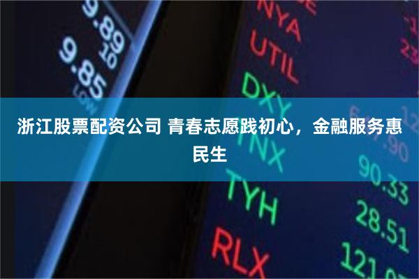 浙江股票配资公司 青春志愿践初心，金融服务惠民生