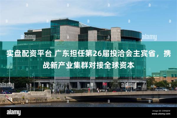 实盘配资平台 广东担任第26届投洽会主宾省，携战新产业集群对接全球资本
