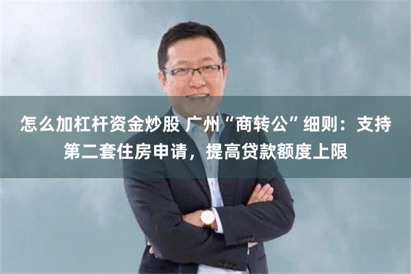 怎么加杠杆资金炒股 广州“商转公”细则：支持第二套住房申请，提高贷款额度上限