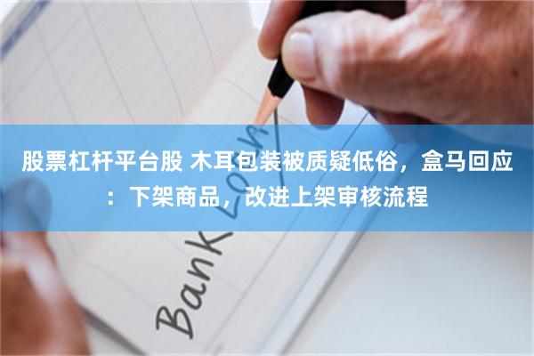 股票杠杆平台股 木耳包装被质疑低俗，盒马回应：下架商品，改进上架审核流程