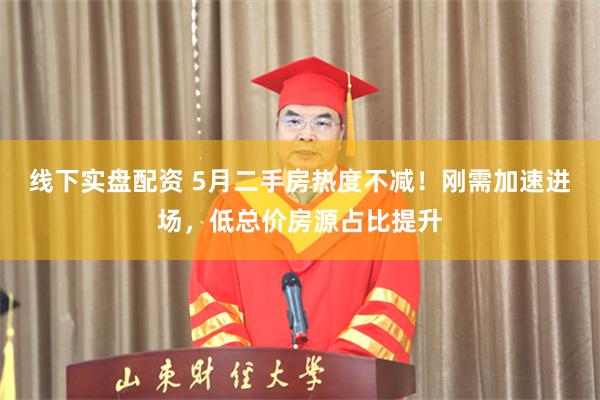 线下实盘配资 5月二手房热度不减！刚需加速进场，低总价房源占比提升