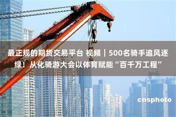 最正规的期货交易平台 视频｜500名骑手追风逐绿！从化骑游大会以体育赋能“百千万工程”