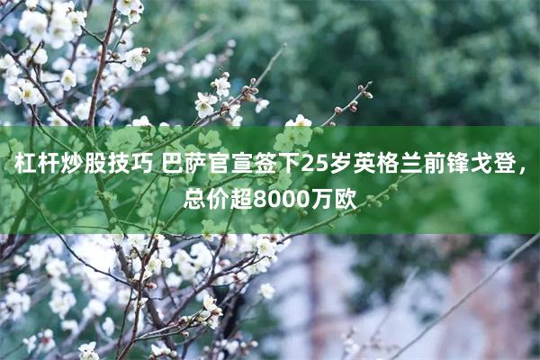 杠杆炒股技巧 巴萨官宣签下25岁英格兰前锋戈登，总价超8000万欧