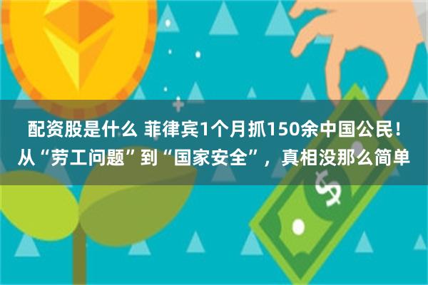 配资股是什么 菲律宾1个月抓150余中国公民！从“劳工问题”到“国家安全”，真相没那么简单