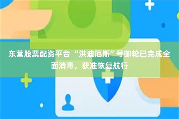 东营股票配资平台 “洪迪厄斯”号邮轮已完成全面消毒，获准恢复航行