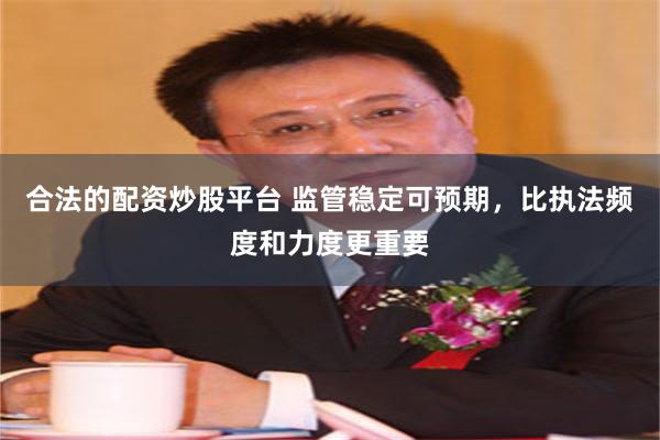 合法的配资炒股平台 监管稳定可预期，比执法频度和力度更重要