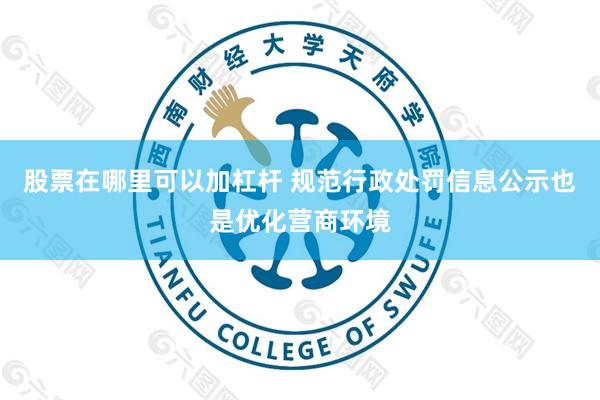股票在哪里可以加杠杆 规范行政处罚信息公示也是优化营商环境