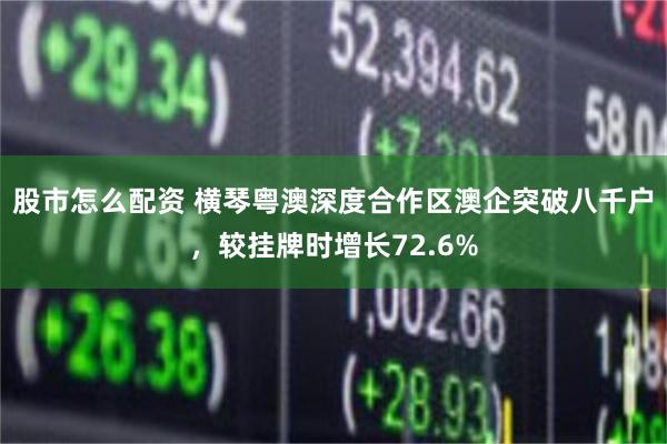 股市怎么配资 横琴粤澳深度合作区澳企突破八千户，较挂牌时增长72.6%