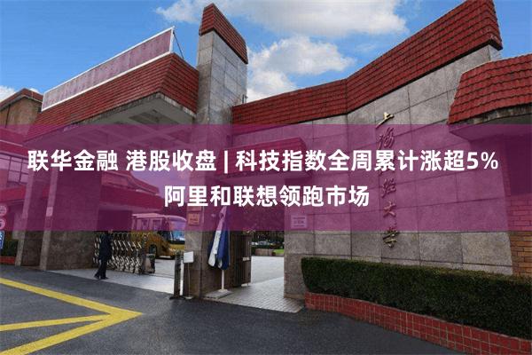 联华金融 港股收盘 | 科技指数全周累计涨超5% 阿里和联想领跑市场