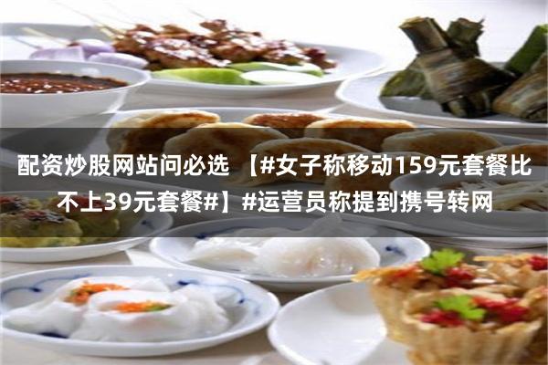 配资炒股网站问必选 【#女子称移动159元套餐比不上39元套餐#】#运营员称提到携号转网