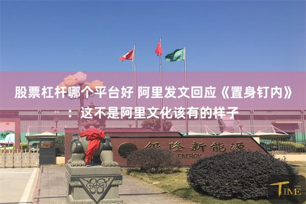 股票杠杆哪个平台好 阿里发文回应《置身钉内》:这不是阿里文化该有的样子