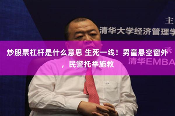 炒股票杠杆是什么意思 生死一线！男童悬空窗外，民警托举施救