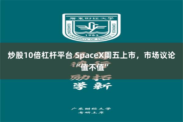炒股10倍杠杆平台 SpaceX周五上市，市场议论“值不值”