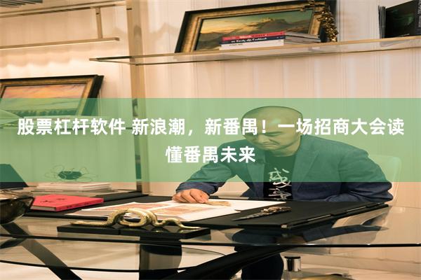 股票杠杆软件 新浪潮，新番禺！一场招商大会读懂番禺未来