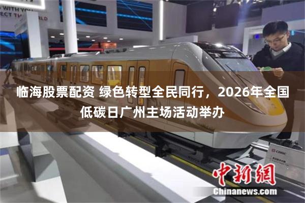 临海股票配资 绿色转型全民同行,2026年全国低碳日广州主场活动举办