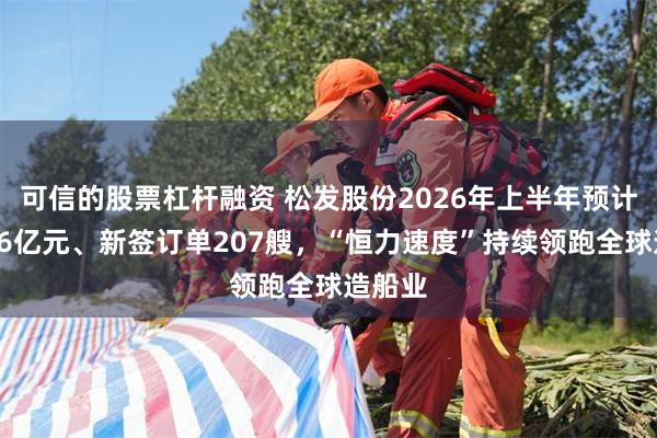 可信的股票杠杆融资 松发股份2026年上半年预计盈利36亿元、新签订单207艘，“恒力速度”持续领跑全球造船业