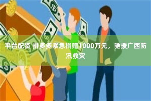 平台配资 拼多多紧急捐赠1000万元，驰援广西防汛救灾