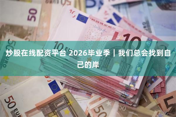 炒股在线配资平台 2026毕业季｜我们总会找到自己的岸