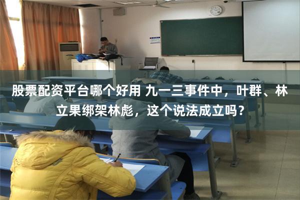 股票配资平台哪个好用 九一三事件中，叶群、林立果绑架林彪，这个说法成立吗？