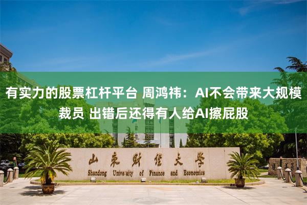 有实力的股票杠杆平台 周鸿祎：AI不会带来大规模裁员 出错后还得有人给AI擦屁股