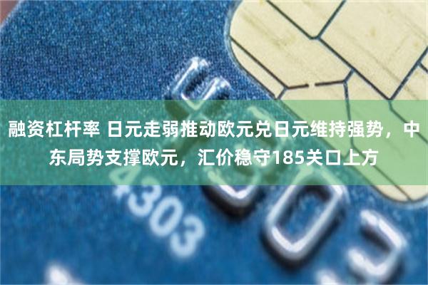 融资杠杆率 日元走弱推动欧元兑日元维持强势，中东局势支撑欧元，汇价稳守185关口上方