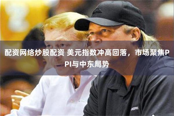 配资网络炒股配资 美元指数冲高回落，市场聚焦PPI与中东局势