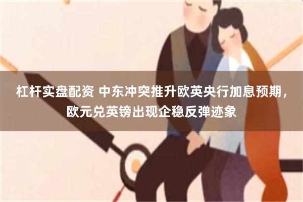 杠杆实盘配资 中东冲突推升欧英央行加息预期，欧元兑英镑出现企稳反弹迹象