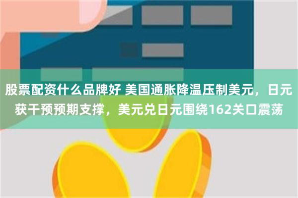 股票配资什么品牌好 美国通胀降温压制美元，日元获干预预期支撑，美元兑日元围绕162关口震荡