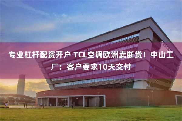专业杠杆配资开户 TCL空调欧洲卖断货!中山工厂:客户要求10天交付
