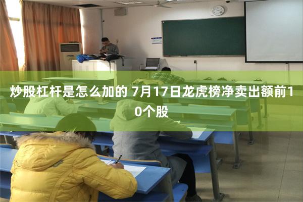 炒股杠杆是怎么加的 7月17日龙虎榜净卖出额前10个股