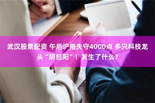 武汉股票配资 午后沪指失守4000点 多只科技龙头“阴包阳”!发生了什么?