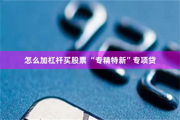 怎么加杠杆买股票 “专精特新”专项贷