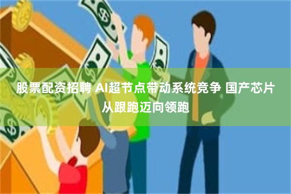 股票配资招聘 AI超节点带动系统竞争 国产芯片从跟跑迈向领跑