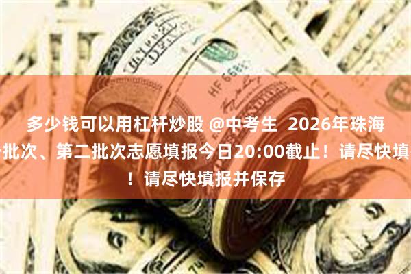 多少钱可以用杠杆炒股 @中考生 2026年珠海中考第一批次、第二批次志愿填报今日20:00截止!请尽快填报并保存
