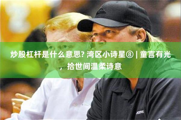 炒股杠杆是什么意思? 湾区小诗星⑧ | 童言有光，拾世间温柔诗意